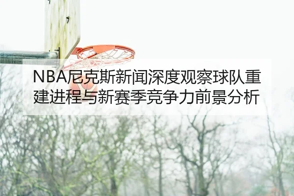 NBA尼克斯新闻深度观察球队重建进程与新赛季竞争力前景分析