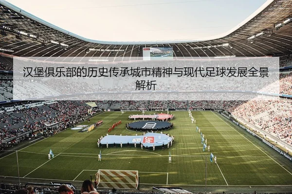 汉堡俱乐部的历史传承城市精神与现代足球发展全景解析