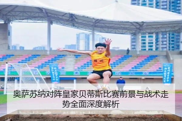 奥萨苏纳对阵皇家贝蒂斯比赛前景与战术走势全面深度解析