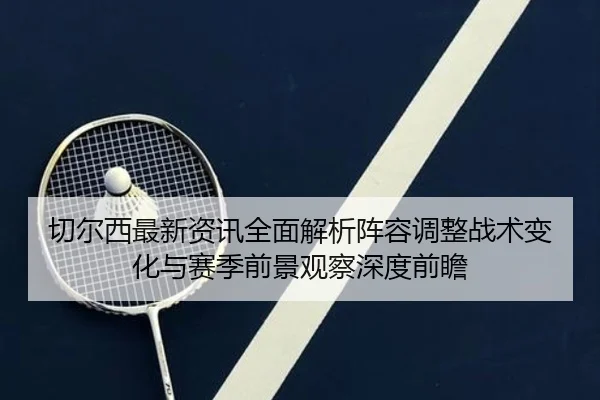 qie-er-xi-zui-xin-zi-xun-quan-mian-jie-xi-zhen-rong-tiao-zheng-zhan-shu-bian-hua-yu-sai-ji-qian-jing-guan-cha-shen-du-2-333.jpg