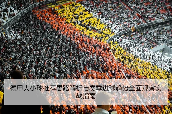 德甲大小球推荐思路解析与赛季进球趋势全面观察实战指南