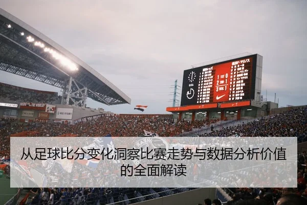 从足球比分变化洞察比赛走势与数据分析价值的全面解读