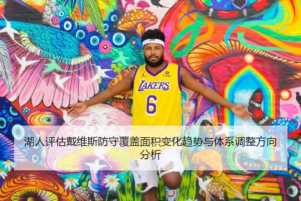 湖人评估戴维斯防守覆盖面积变化趋势与体系调整方向分析