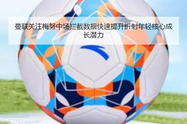 曼联关注梅努中场拦截数据快速提升折射年轻核心成长潜力